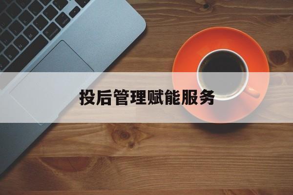 关于投后管理赋能服务的信息